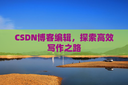 CSDN博客编辑,探索高效写作之路 CSDN博客编辑,探索高效写作之路